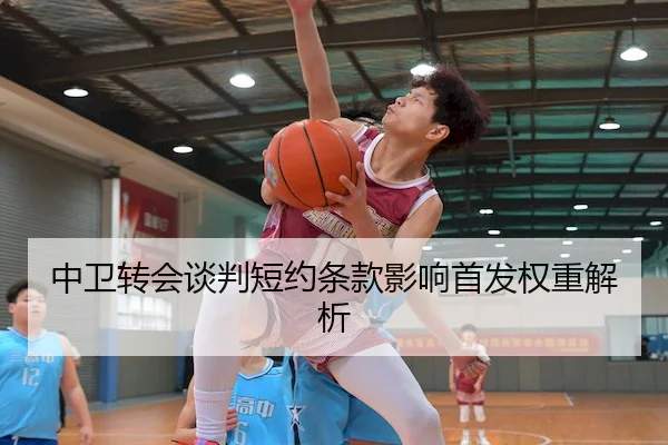 中卫转会谈判短约条款影响首发权重解析